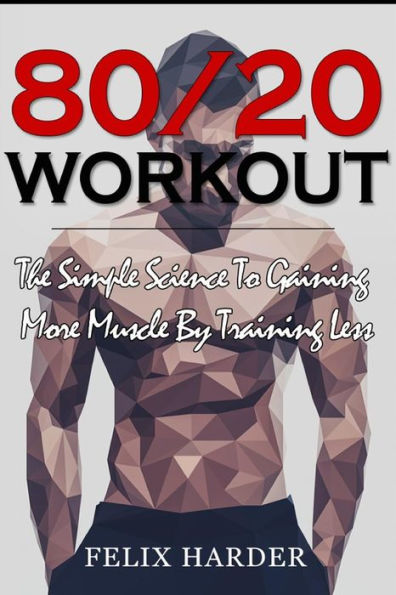 Workout: 80/20 Workout: The Simple Science To Gaining More Muscle By Training Less (Workout Routines, Workout Books, Workout Plan, Bodybuilding For Beginners, Bodybuilding Workout)