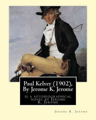 Title: Paul Kelver (1902), By Jerome K. Jerome: is a autobiographical novel by Jerome K. Jerome, Author: Jerome K. Jerome