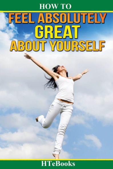 How To Feel Absolutely Great About Yourself: 25 Powerful Ways To Feel Totally Awesome