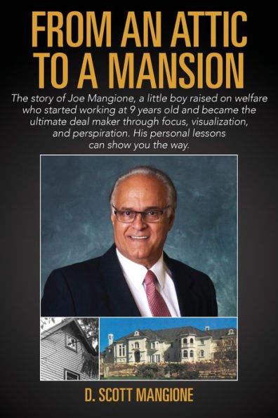 From an Attic to a Mansion: The story of Joe Mangione, a little boy raised on welfare who started working at 9 years old and became the ultimate deal maker through focus, visualization, and perspiration. His personal lessons can show you the way.