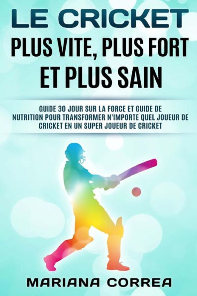 LE CRICKET PLUS VITE, PLUS FORT Et PLUS SAIN: GUIDE 30 JOUR SUR LA FORCE ET GUIDE DE NUTRITION POUR TRANSFORMER N'IMPORTE QUEL JOUEUR DE CRICKET EN UN SUPER JOUEUR De CRICKET