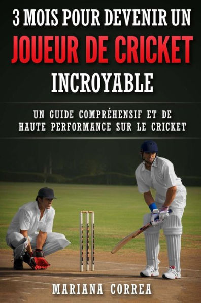 3 MOIS POUR DEVENIR Un JOUEUR DE CRICKET INCROYABLE: UN GUIDE COMPREHENSIF ET DE HAUTE PERFORMANCE SUR Le CRICKET