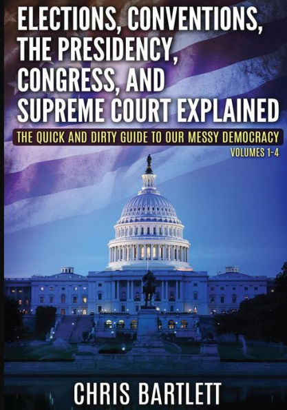 Elections, Conventions, The Presidency, Congress, and Supreme Court Explained: The Quick and Dirty Guide to Our Messy Democracy Volumes 1-4
