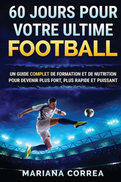 60 JOURS Pour VOTRE ULTIME FOOTBALL: UN GUIDE COMPLET DE FORMATION ET DE NUTRITION POUR DEVENIR PLUS FORT, PLUS RAPIDE Et PUISSANT