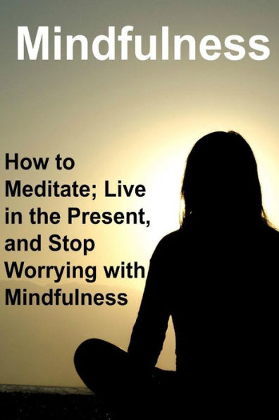Mindfulness: How to Meditate; Live in the Present, and Stop Worrying with Mindfulness: Mindfulness, Mindfulness Book, Mindfulness Guide, Mindfulness Facts, Mindfulness Info