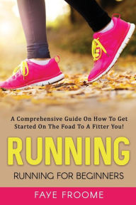 Title: Running: Running for Beginners: A comprehensive guide on how to get started on the road to a fitter you!, Author: Faye Froome