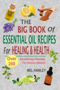 Title: The Big Book Of Essential Oil Recipes For Healing & Health: Over 200 Aromatherapy Remedies For Common Ailments, Author: Mel Hawley