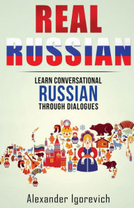Title: Real Russian: Learn How to Speak Conversational Russian Through Dialogues, Author: Alexander Igorevich