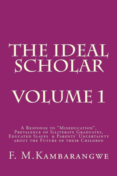 The Ideal Scholar: Volume 1: A Response to "Miseducation," Prevalence of Illiterate Graduates, Educated Slaves & Parents' Uncertainty about the Future of their Children