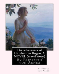 Title: The adventures of Elizabeth in Rugen, By Elizabeth von Arnim A NOVEL (travel story), Author: Elizabeth Von Arnim