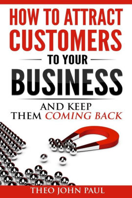 How To Attract Customers To Your Business And Keep Them Coming Back By Theo John Paul Paperback Barnes Noble