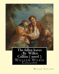 Title: The fallen leaves, By Wilkie Collins A NOVEL (Classics): A Story of Life for All Ages, By William Wilkie Collins, Author: Wilkie Collins