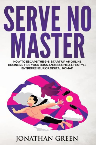 Serve No Master: How to Escape the 9-5, Start up an Online Business, Fire Your Boss and Become a Lifestyle Entrepreneur or Digital Nomad