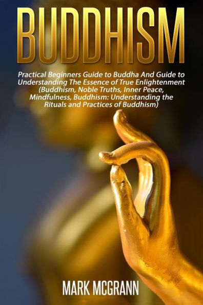 Buddhism: Practical Beginners Guide to Buddha And Guide to Understanding The Ess
