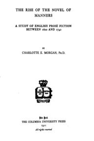 Title: The Rise of the Novel of Manners, a Study of English Prose Fiction Between 1600 and 1740, Author: Charlotte Elizabeth Morgan