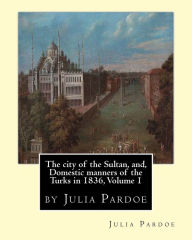 Title: The city of the Sultan, and, Domestic manners of the Turks in 1836, Volume 1: by Julia Pardoe, Author: Julia Pardoe