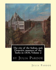 Title: The city of the Sultan, and, Domestic manners of the Turks in 1836, Volume 2: by Julia Pardoe, Author: Julia Pardoe