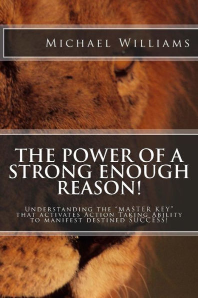 The Power of a Strong enough Reason!: Understanding the ? MASTER KEY ? that activates, ?Action Taking Ability ? to manifest destined SUCCESS!