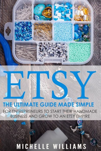 Etsy: The Ultimate Guide Made Simple for Entrepreneurs to Start Their Handmade Business and Grow To an Etsy Empire