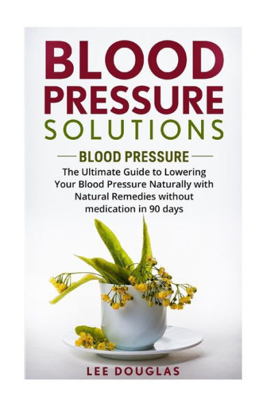 Blood Pressure Solutions: Blood Pressure: The Ultimate Guide to Lowering Your Bl