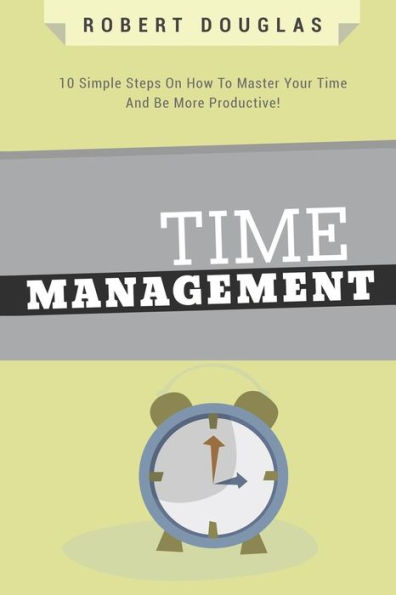 Getting Things Done: Time Management, 10 Simple Steps On How To Master Your Time And Be More Productive!