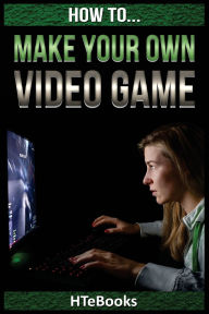 Title: How To Make Your Own Video Game: Quick Start Guide, Author: Htebooks