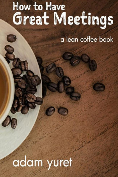 How to Have Great Meetings: A Lean Coffee Book