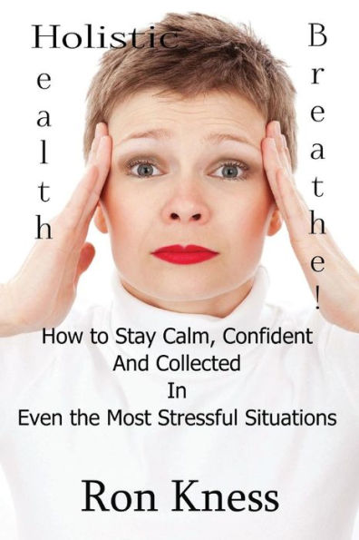 Breathe!: How to Stay Calm, Confident and Collected In Even the Most Stressful Situations