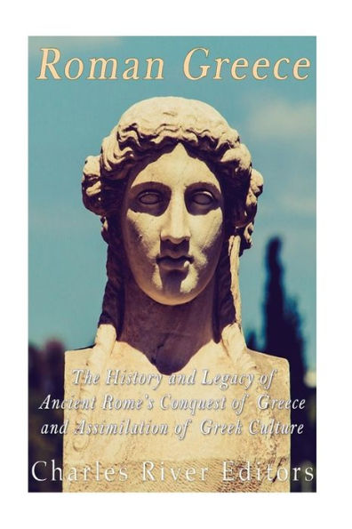 Roman Greece: The History and Legacy of Ancient Rome's Conquest of Greece and Assimilation of Greek Culture