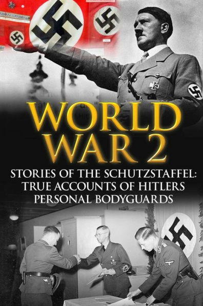 World War 2: Stories Of The Schutzstaffel: True Accounts Of Hitler's Personal Bodyguards