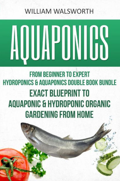 Aquaponics: From Beginner to Expert - Hydroponics & Aquaponics Double Book Bundle - Exact Blueprint to Aquaponic & Hydroponic Organic Gardening From Home