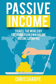 Title: Passive Income: Travel the World by Creating Your Own Online Business Empire, Author: Chris Sharpe