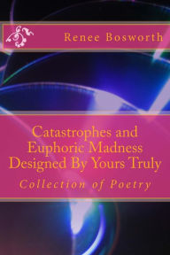 Title: Catastrophes and Euphoric Madness Designed By Yours Truly, Author: Renee A Bosworth