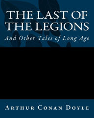 Title: The Last Of The Legions: And Other Tales of Long Ago, Author: Arthur Conan Doyle