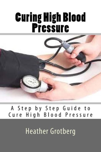 Curing High Blood Pressure: A Step by Step Guide to Cure High Blood Pressure