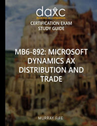 Title: Mb6-892: Microsoft Dynamics AX Distribution and Trade Study Guide: Microsoft Dynamics AX Certification Exam Study Guide, Author: Murray Fife