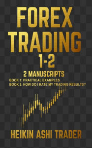 Title: Forex Trading 1-2: 2 Manuscripts: Book 1: Practical Examples Book 2: How Do I Rate my Trading Results?, Author: Heikin Ashi Trader