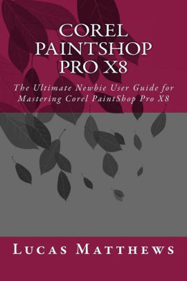 Corel Paintshop Pro X8 The Ultimate Newbie User Guide To Master Corel Paintshop Pro X8 By Lucas Matthews Paperback Barnes Noble