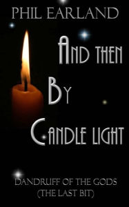 Title: And Then By Candle Light: Dandruff of the Gods (the last bit), Author: Phil Earland