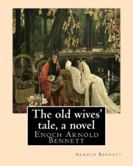 Title: The old wives' tale, By Arnold Bennett A NOVEL: Enoch Arnold Bennett, Author: Arnold Bennett