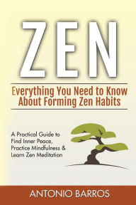 Title: Zen: Everything You Need to Know About Forming Zen Habits - A Practical Guide to Find Inner Peace, Practice Mindfulness & Learn Zen Meditation, Author: Antonio Barros
