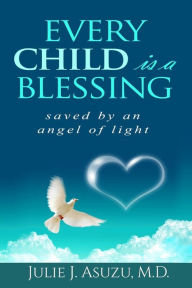 Title: Every Child is a Blessing: Saved by an Angel of Light, Author: Julie J. Asuzu M.D.