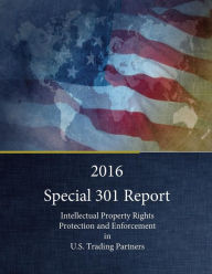 Title: 2016 Special 301 Report: Intellectual Property Rights Protection and Enforcement in U.S. Trading Partners, Author: Office of the United States Trade Repres