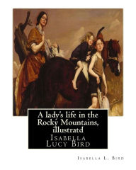 Title: A lady's life in the Rocky Mountains, By Isabella L. Bird, illustratd: Isabella Lucy Bird, Author: Isabella L Bird