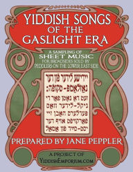 Title: Yiddish Songs of the Gaslight Era: A Sampling of Sheet Music for Broadsides Sold by Peddlers on the Lower East Side, Author: Jane Peppler