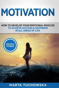 Title: Motivation: Holistic Fitness: How to Develop Your Emotional Muscles to Achieve Success & Happiness in All Areas of Life, Author: Marta Tuchowska