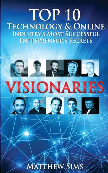 Visionaries: Top 10 Technology & Online Industry's Most Successful Entrepreneur's Secrets.