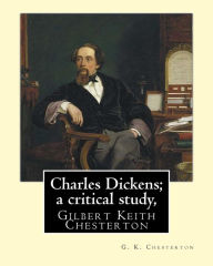 Title: Charles Dickens; a critical study, By G. K. Chesterton: Gilbert Keith Chesterton, Author: G. K. Chesterton