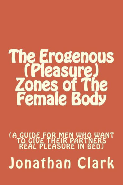 The Erogenous (Pleasure) Zones of The Female Body: A guide for men who want to give their partners real pleasure