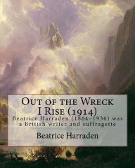 Title: Out of the Wreck I Rise (1914), By Beatrice Harraden: Beatrice Harraden (1864-1936) was a British writer and suffragette, Author: Beatrice Harraden